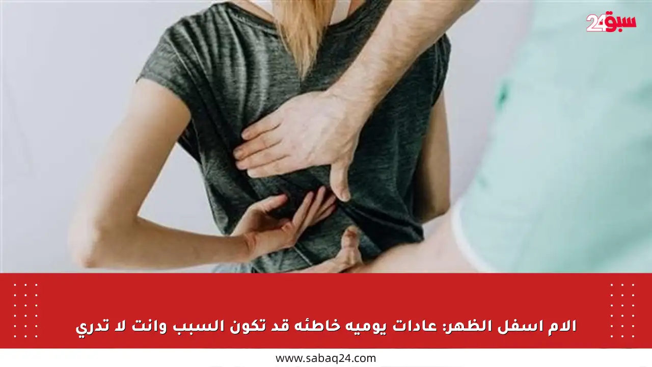آلام أسفل الظهر: عادات يومية خاطئة قد تكون السبب وأنت لا تدري